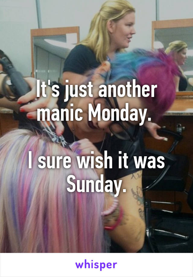 It's just another manic Monday. 

I sure wish it was Sunday.