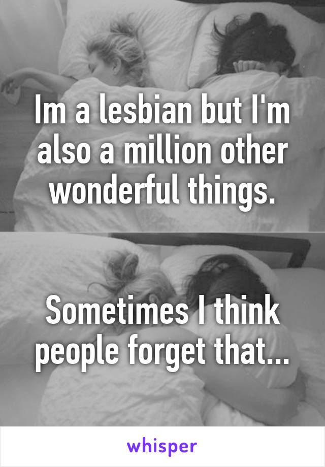 Im a lesbian but I'm also a million other wonderful things.


Sometimes I think people forget that...