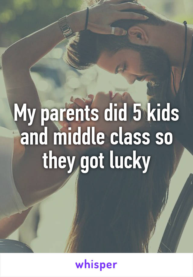 My parents did 5 kids and middle class so they got lucky