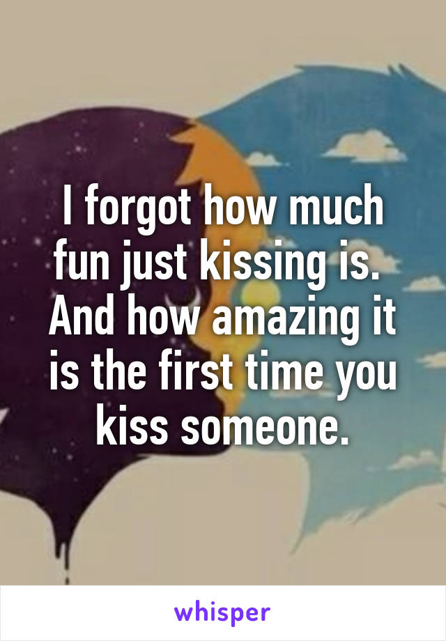 I forgot how much fun just kissing is.  And how amazing it is the first time you kiss someone.