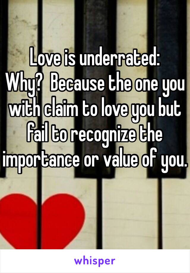 Love is underrated:
Why?  Because the one you with claim to love you but fail to recognize the importance or value of you.
