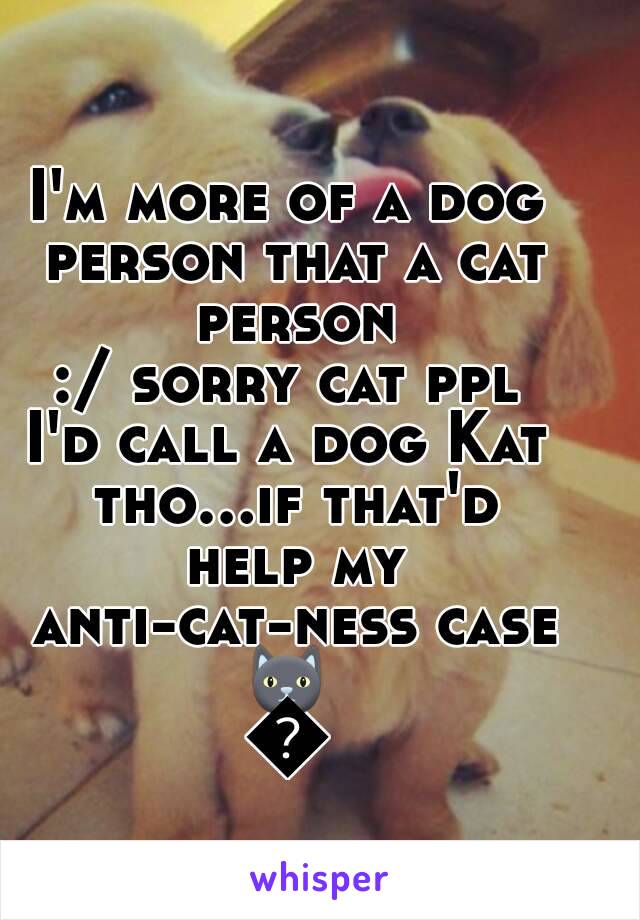 I'm more of a dog person that a cat person
:/ sorry cat ppl
I'd call a dog Kat tho...if that'd help my anti-cat-ness case
🐱🐱