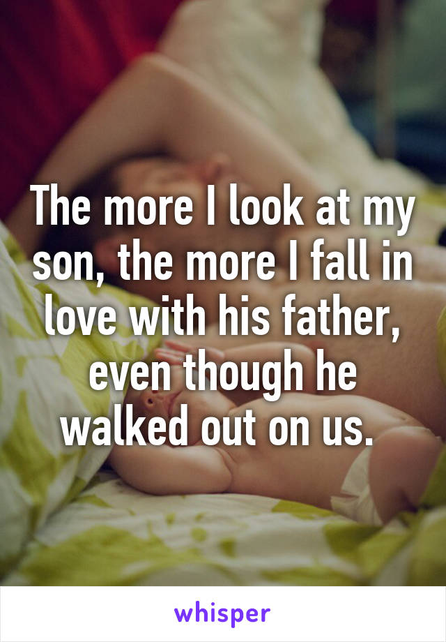 The more I look at my son, the more I fall in love with his father, even though he walked out on us. 