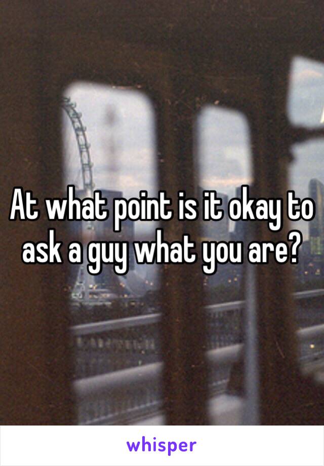 At what point is it okay to ask a guy what you are?