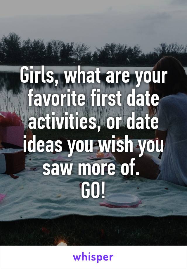 Girls, what are your favorite first date activities, or date ideas you wish you saw more of. 
GO!