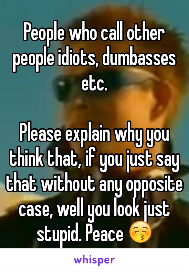 People who call other people idiots, dumbasses etc. 

Please explain why you think that, if you just say that without any opposite case, well you look just stupid. Peace 😚