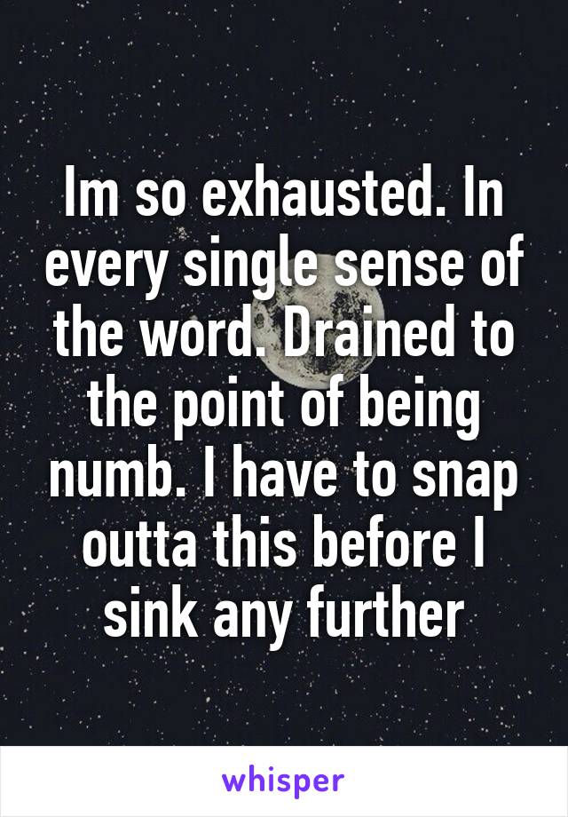 Im so exhausted. In every single sense of the word. Drained to the point of being numb. I have to snap outta this before I sink any further