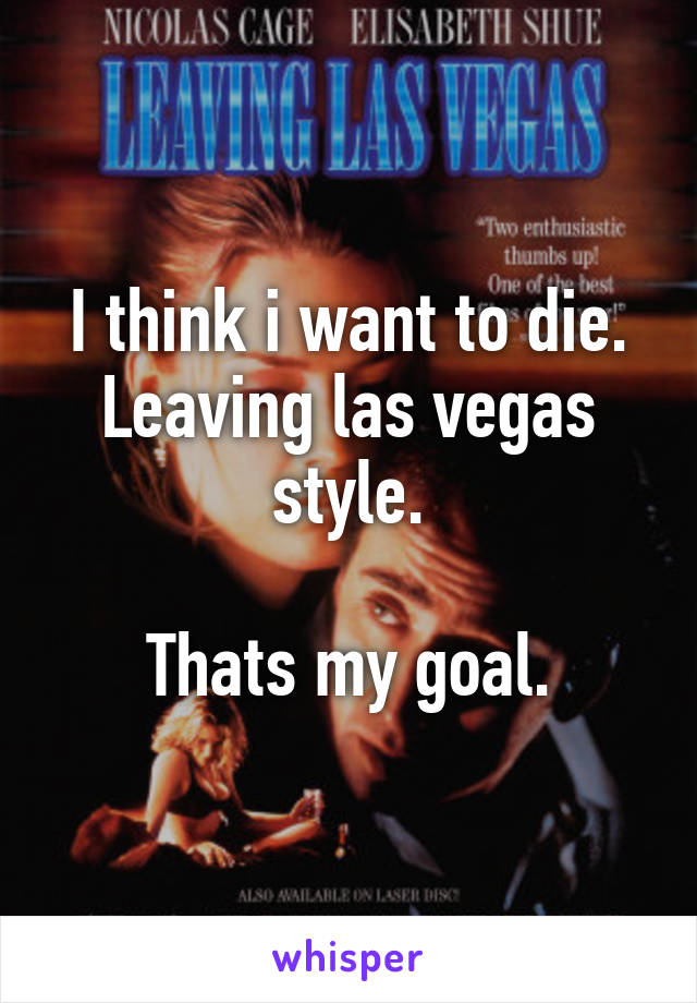 I think i want to die.
Leaving las vegas style.

Thats my goal.