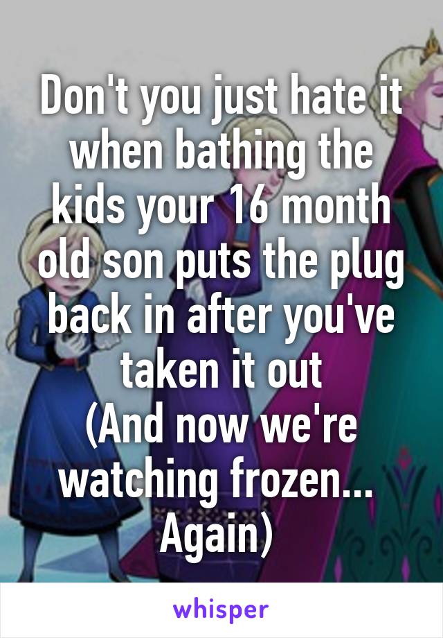 Don't you just hate it when bathing the kids your 16 month old son puts the plug back in after you've taken it out
(And now we're watching frozen...  Again) 