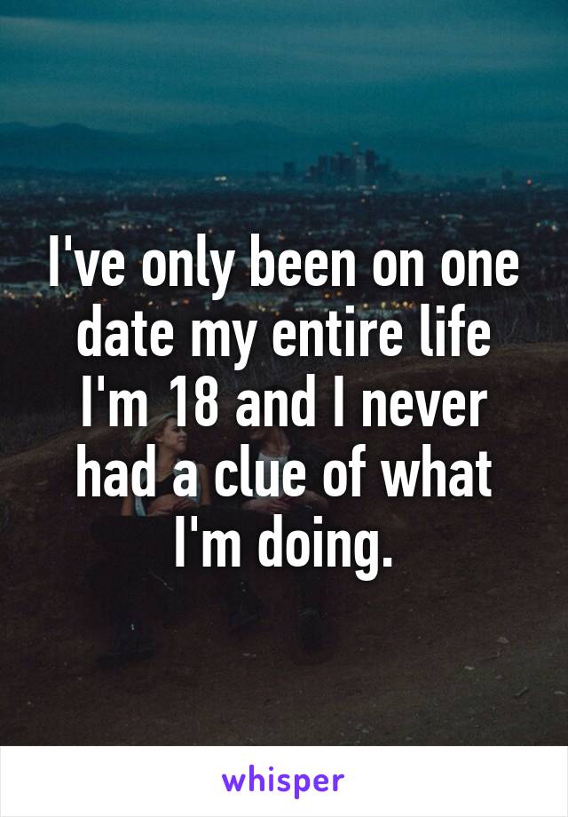 I've only been on one date my entire life I'm 18 and I never had a clue of what I'm doing.