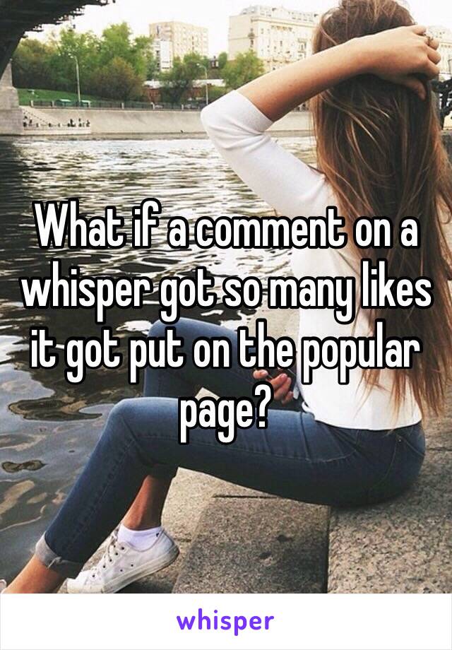 What if a comment on a whisper got so many likes it got put on the popular page? 