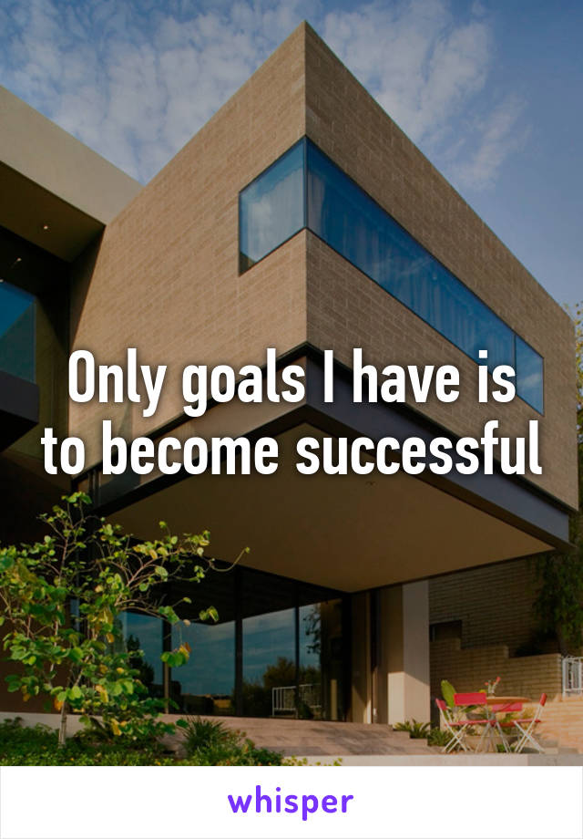 Only goals I have is to become successful