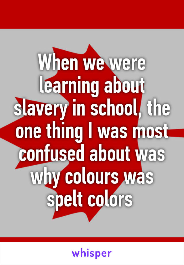 When we were learning about slavery in school, the one thing I was most confused about was why colours was spelt colors 