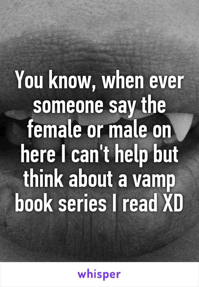 You know, when ever someone say the female or male on here I can't help but think about a vamp book series I read XD