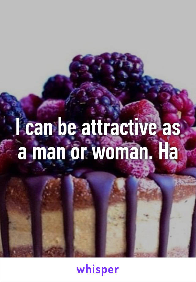 I can be attractive as a man or woman. Ha