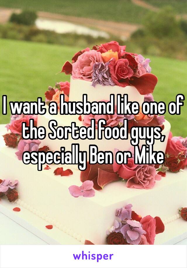 I want a husband like one of the Sorted food guys,
especially Ben or Mike