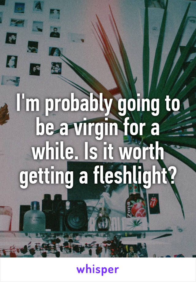 I'm probably going to be a virgin for a while. Is it worth getting a fleshlight?