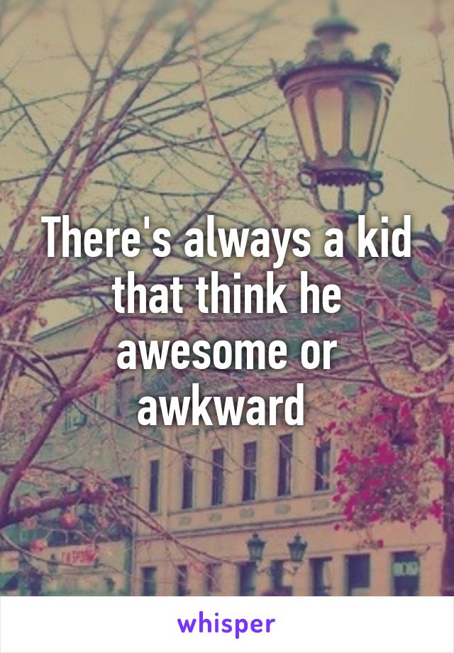 There's always a kid that think he awesome or awkward 