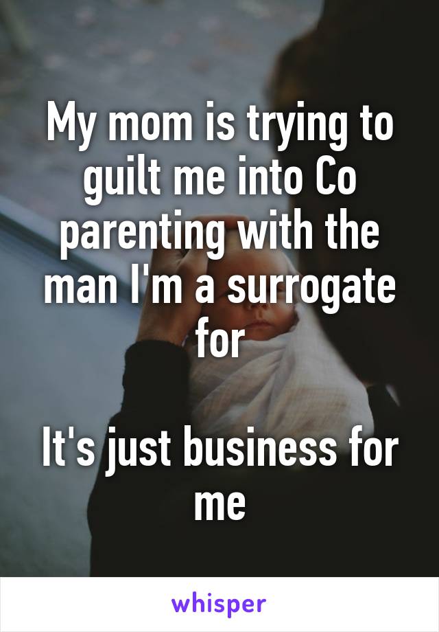 My mom is trying to guilt me into Co parenting with the man I'm a surrogate for

It's just business for me