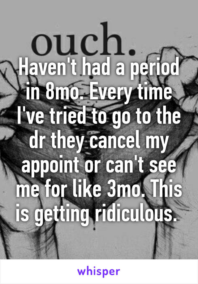 Haven't had a period in 8mo. Every time I've tried to go to the dr they cancel my appoint or can't see me for like 3mo. This is getting ridiculous. 