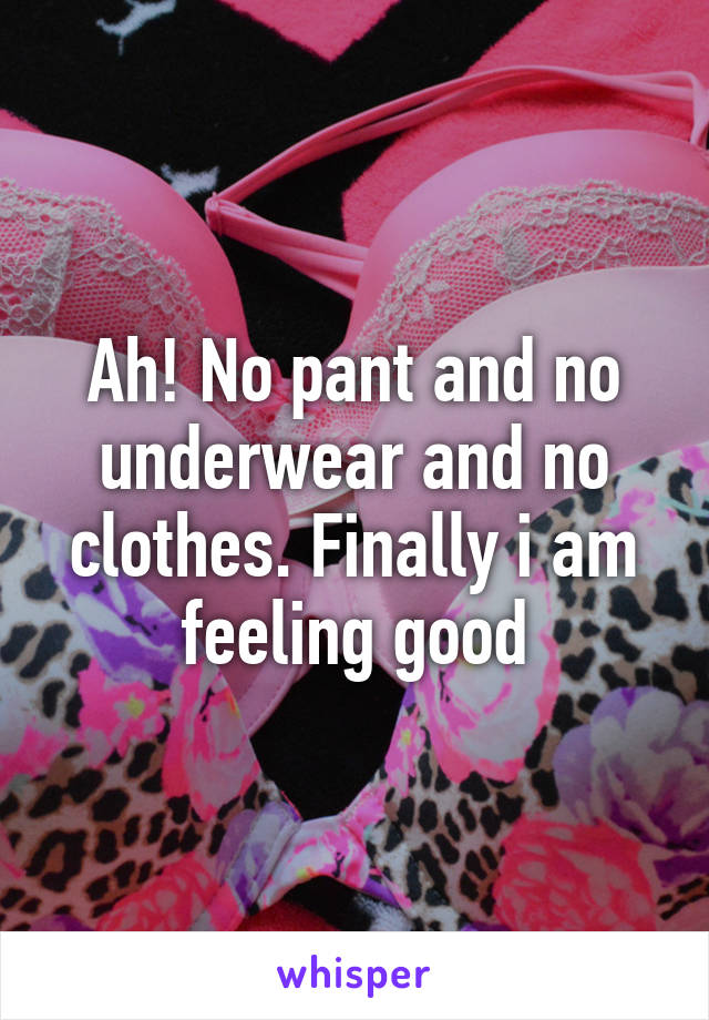 Ah! No pant and no underwear and no clothes. Finally i am feeling good