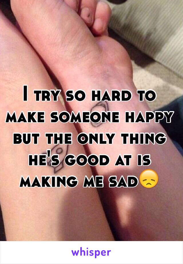 I try so hard to make someone happy but the only thing he's good at is making me sad😞