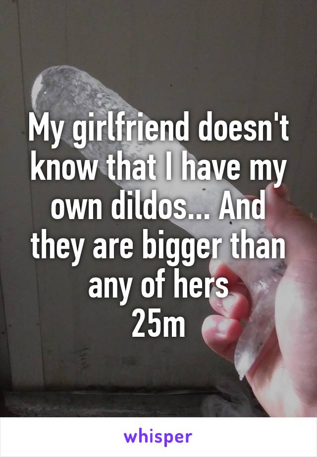 My girlfriend doesn't know that I have my own dildos... And they are bigger than any of hers
25m