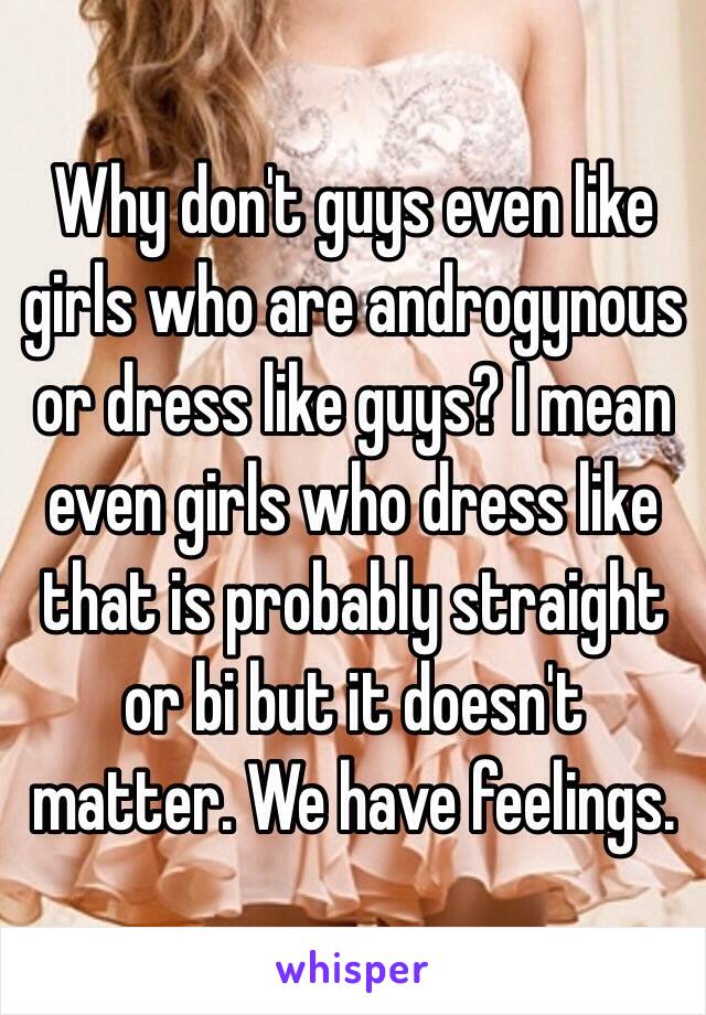 Why don't guys even like girls who are androgynous or dress like guys? I mean even girls who dress like that is probably straight or bi but it doesn't matter. We have feelings. 