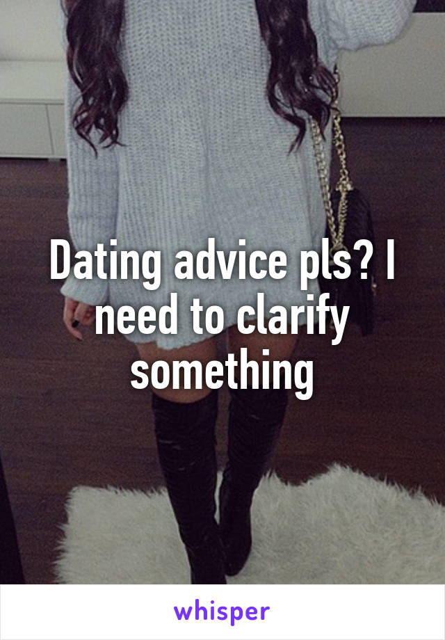 Dating advice pls? I need to clarify something