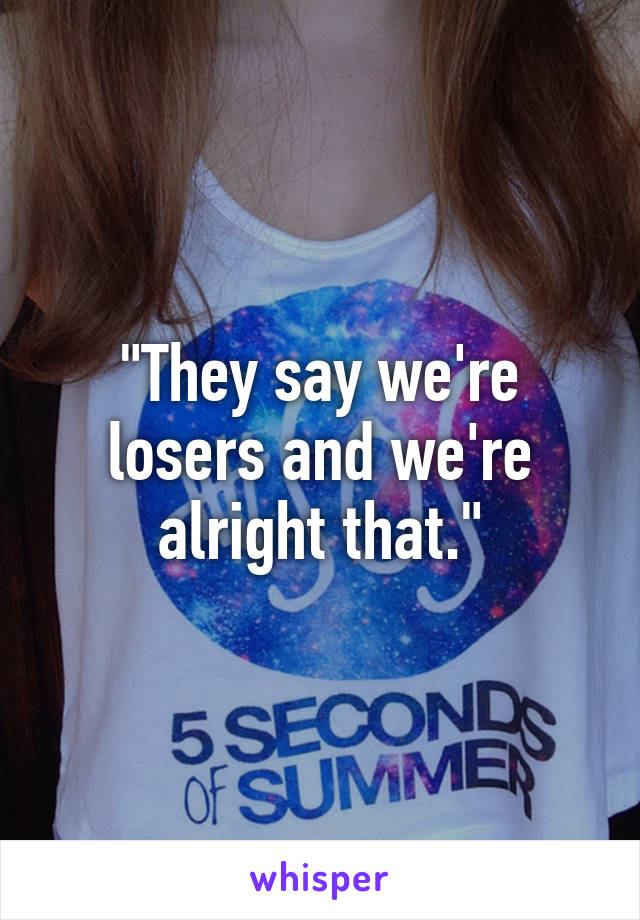 "They say we're losers and we're alright that."