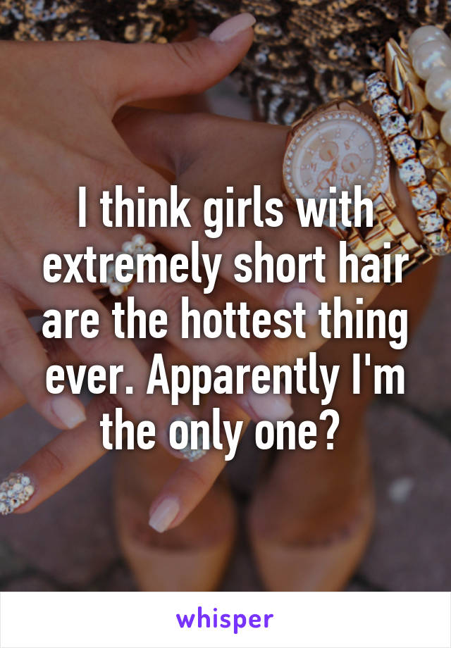 I think girls with extremely short hair are the hottest thing ever. Apparently I'm the only one? 