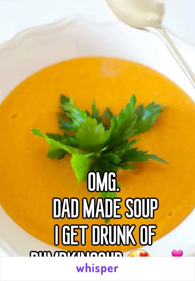 OMG. 
DAD MADE SOUP
I GET DRUNK OF PUMPKINSOUP😍💕