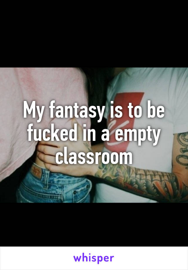 My fantasy is to be fucked in a empty classroom