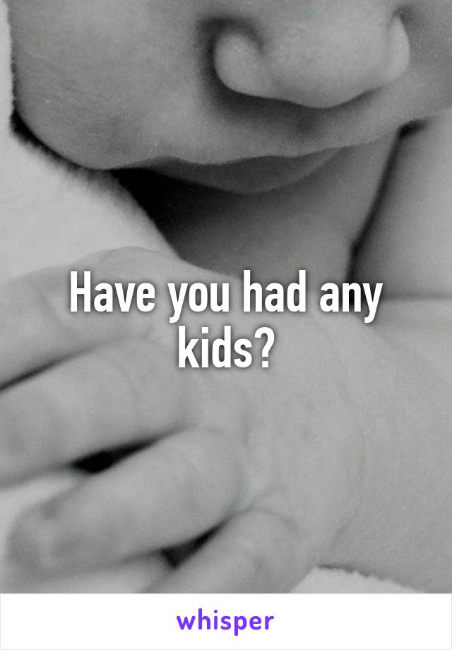 Have you had any kids?