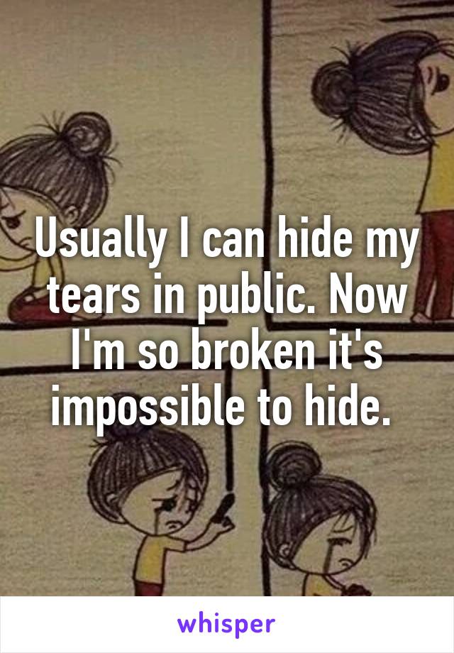 Usually I can hide my tears in public. Now I'm so broken it's impossible to hide. 