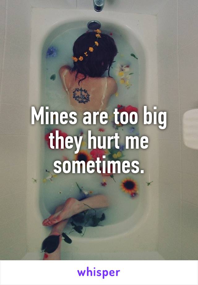 Mines are too big they hurt me sometimes.