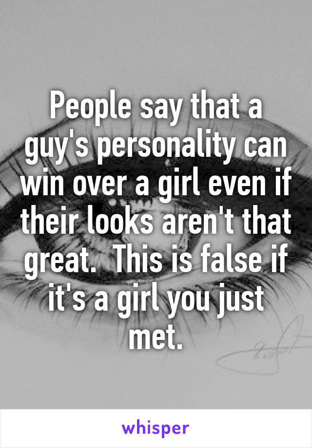 People say that a guy's personality can win over a girl even if their looks aren't that great.  This is false if it's a girl you just met.