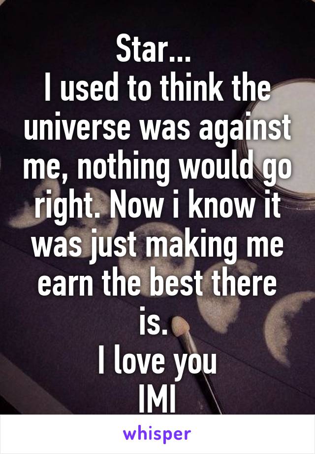 Star... 
I used to think the universe was against me, nothing would go right. Now i know it was just making me earn the best there is. 
I love you
IMI