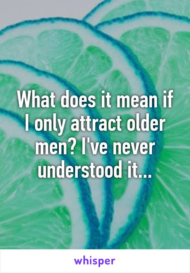 What does it mean if I only attract older men? I've never understood it...