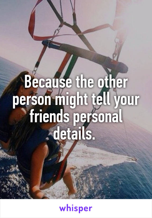 Because the other person might tell your friends personal details. 