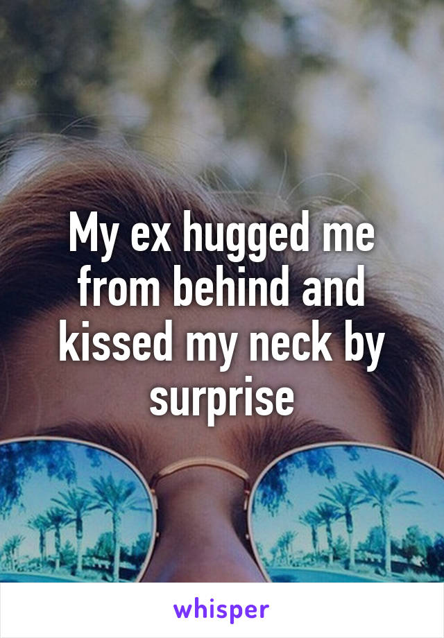 My ex hugged me from behind and kissed my neck by surprise