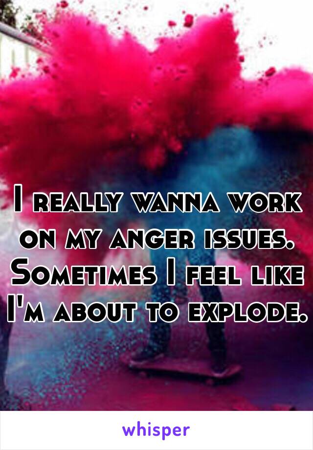 I really wanna work on my anger issues. Sometimes I feel like I'm about to explode. 