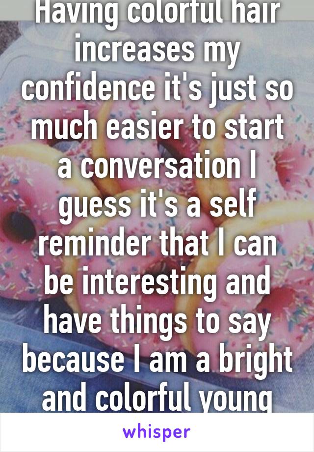 Having colorful hair increases my confidence it's just so much easier to start a conversation I guess it's a self reminder that I can be interesting and have things to say because I am a bright and colorful young woman 