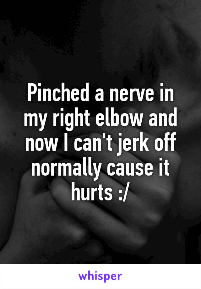 Pinched a nerve in my right elbow and now I can't jerk off normally cause it hurts :/