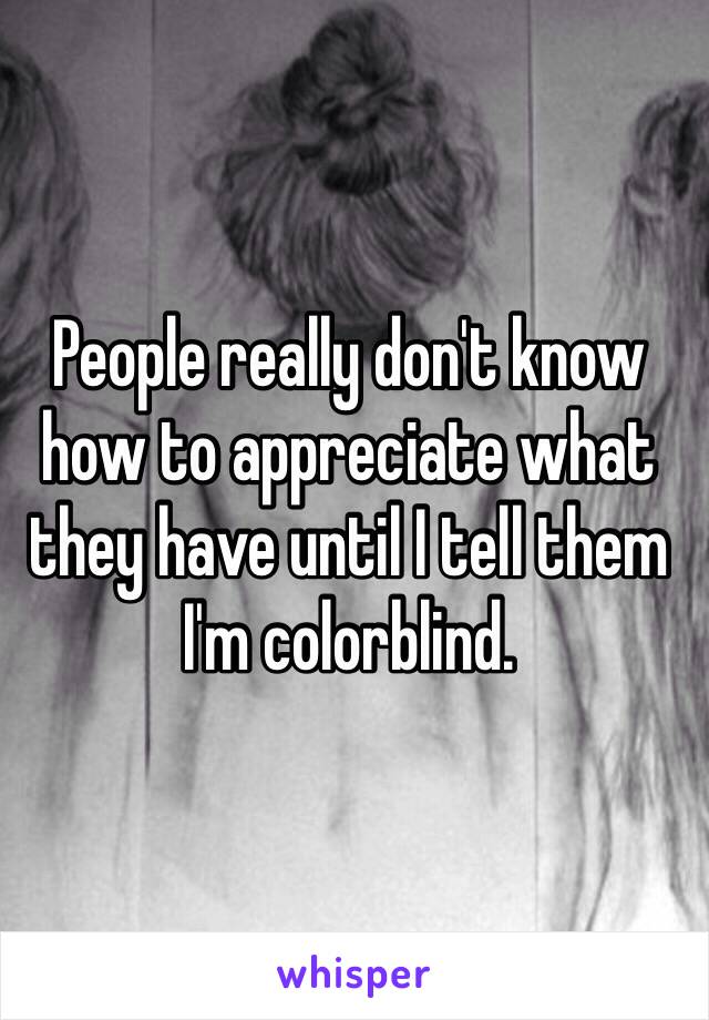 People really don't know how to appreciate what they have until I tell them I'm colorblind. 