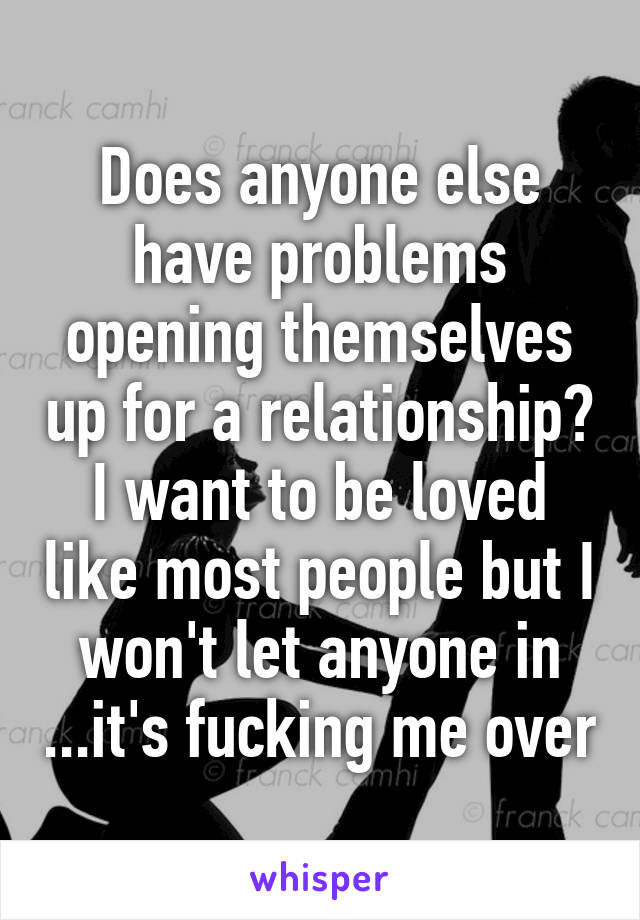 Does anyone else have problems opening themselves up for a relationship? I want to be loved like most people but I won't let anyone in ...it's fucking me over