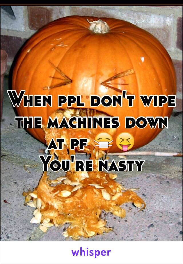 When ppl don't wipe the machines down at pf 😷😝
You're nasty