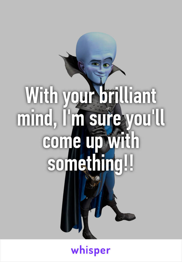 With your brilliant mind, I'm sure you'll come up with something!!