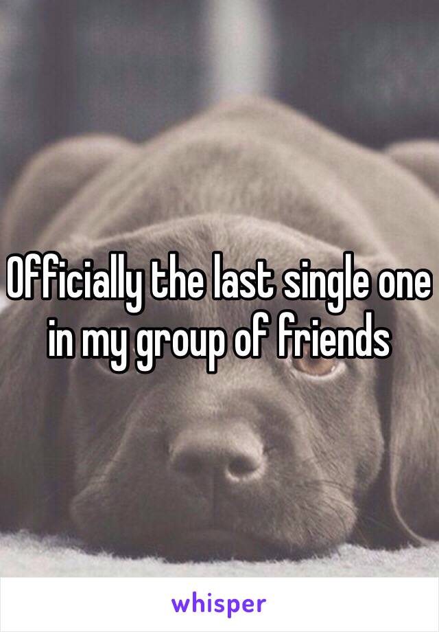 Officially the last single one in my group of friends 