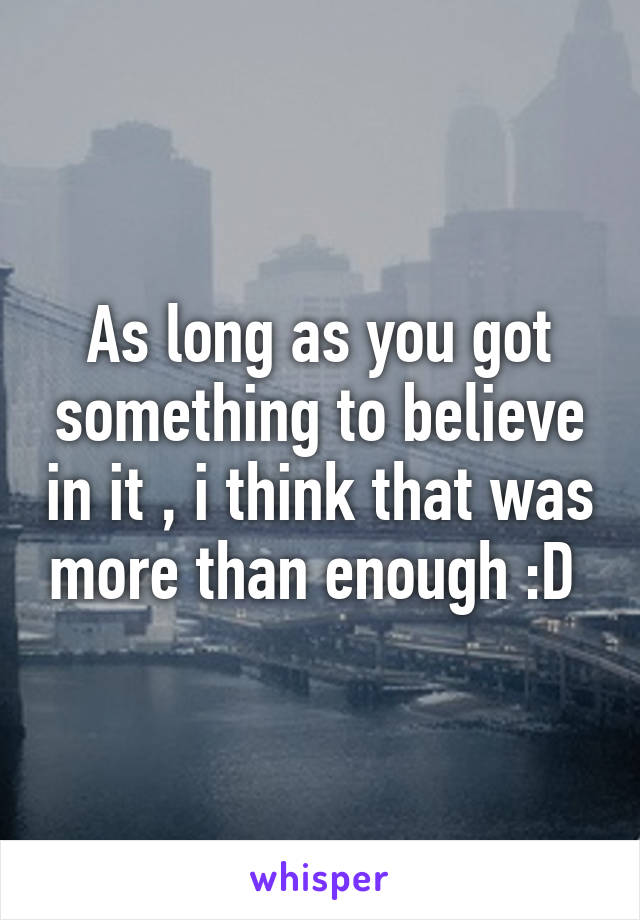 As long as you got something to believe in it , i think that was more than enough :D 